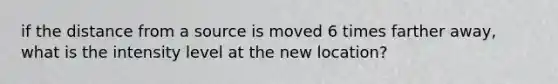 if the distance from a source is moved 6 times farther away, what is the intensity level at the new location?