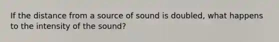 If the distance from a source of sound is doubled, what happens to the intensity of the sound?