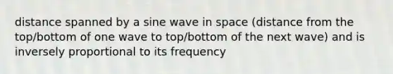 distance spanned by a sine wave in space (distance from the top/bottom of one wave to top/bottom of the next wave) and is inversely proportional to its frequency