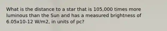 What is the distance to a star that is 105,000 times more luminous than the Sun and has a measured brightness of 6.05x10-12 W/m2, in units of pc?