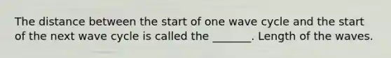 The distance between the start of one wave cycle and the start of the next wave cycle is called the _______. Length of the waves.