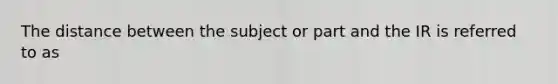 The distance between the subject or part and the IR is referred to as