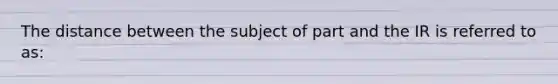 The distance between the subject of part and the IR is referred to as: