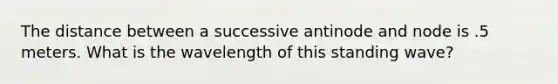 The distance between a successive antinode and node is .5 meters. What is the wavelength of this standing wave?