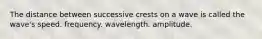 The distance between successive crests on a wave is called the wave's speed. frequency. wavelength. amplitude.