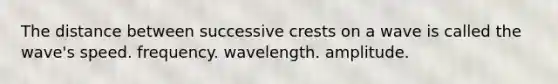 The distance between successive crests on a wave is called the wave's speed. frequency. wavelength. amplitude.