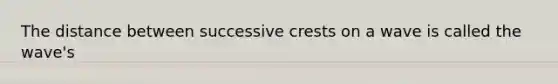 The distance between successive crests on a wave is called the wave's