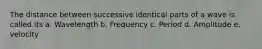 The distance between successive identical parts of a wave is called its a. Wavelength b. Frequency c. Period d. Amplitude e. velocity