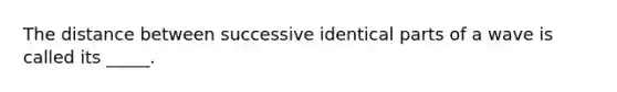 The distance between successive identical parts of a wave is called its _____.
