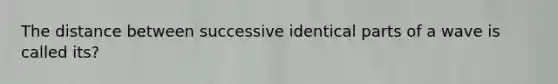 The distance between successive identical parts of a wave is called its?