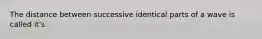 The distance between successive identical parts of a wave is called it's