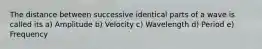 The distance between successive identical parts of a wave is called its a) Amplitude b) Velocity c) Wavelength d) Period e) Frequency