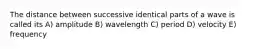 The distance between successive identical parts of a wave is called its A) amplitude B) wavelength C) period D) velocity E) frequency