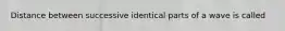 Distance between successive identical parts of a wave is called