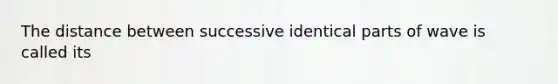 The distance between successive identical parts of wave is called its