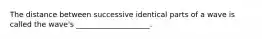 The distance between successive identical parts of a wave is called the wave's ____________________.