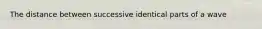 The distance between successive identical parts of a wave