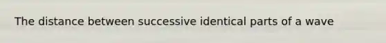 The distance between successive identical parts of a wave