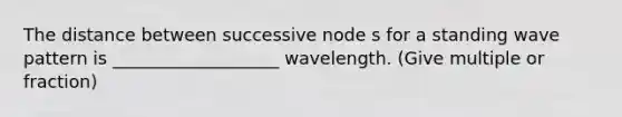 The distance between successive node s for a standing wave pattern is ___________________ wavelength. (Give multiple or fraction)