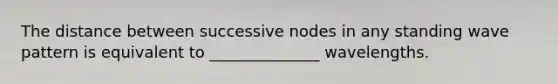 The distance between successive nodes in any standing wave pattern is equivalent to ______________ wavelengths.