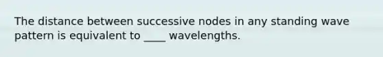 The distance between successive nodes in any standing wave pattern is equivalent to ____ wavelengths.