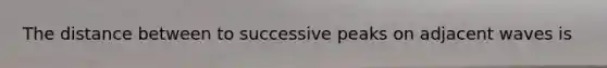 The distance between to successive peaks on adjacent waves is