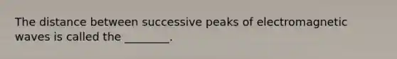 The distance between successive peaks of electromagnetic waves is called the ________.