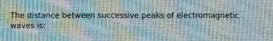 The distance between successive peaks of electromagnetic waves is: