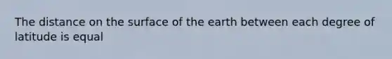 The distance on the surface of the earth between each degree of latitude is equal