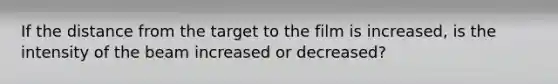 If the distance from the target to the film is increased, is the intensity of the beam increased or decreased?