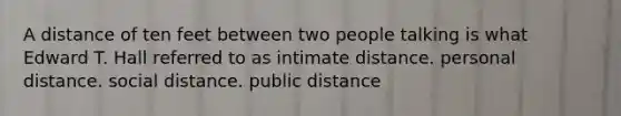 A distance of ten feet between two people talking is what Edward T. Hall referred to as intimate distance. personal distance. social distance. public distance