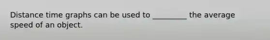 Distance time graphs can be used to _________ the average speed of an object.