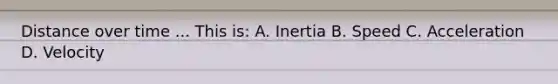 Distance over time ... This is: A. Inertia B. Speed C. Acceleration D. Velocity