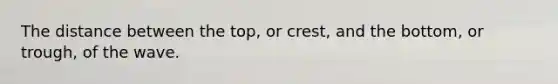 The distance between the top, or crest, and the bottom, or trough, of the wave.