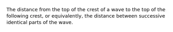 The distance from the top of the crest of a wave to the top of the following crest, or equivalently, the distance between successive identical parts of the wave.