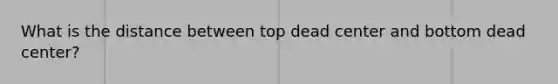 What is the distance between top dead center and bottom dead center?