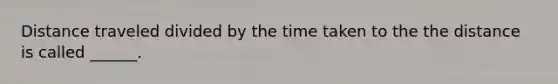 Distance traveled divided by the time taken to the the distance is called ______.