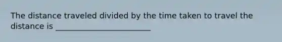 The distance traveled divided by the time taken to travel the distance is ________________________