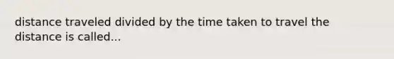 distance traveled divided by the time taken to travel the distance is called...