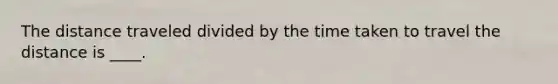 The distance traveled divided by the time taken to travel the distance is ____.