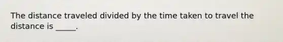 The distance traveled divided by the time taken to travel the distance is _____.