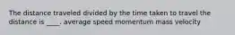 The distance traveled divided by the time taken to travel the distance is ____. average speed momentum mass velocity