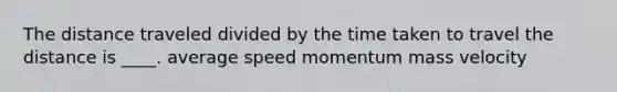 The distance traveled divided by the time taken to travel the distance is ____. average speed momentum mass velocity