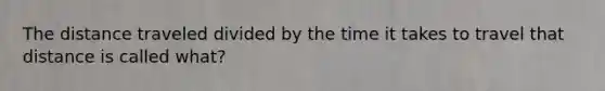 The distance traveled divided by the time it takes to travel that distance is called what?