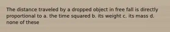 The distance traveled by a dropped object in free fall is directly proportional to a. the time squared b. its weight c. its mass d. none of these