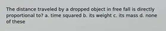 The distance traveled by a dropped object in free fall is directly proportional to? a. time squared b. its weight c. its mass d. none of these