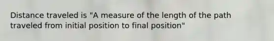 Distance traveled is "A measure of the length of the path traveled from initial position to final position"