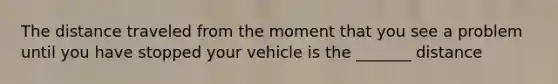 The distance traveled from the moment that you see a problem until you have stopped your vehicle is the _______ distance