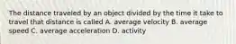 The distance traveled by an object divided by the time it take to travel that distance is called A. average velocity B. average speed C. average acceleration D. activity