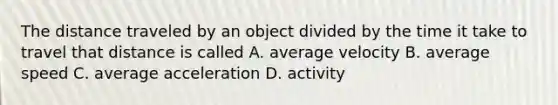 The distance traveled by an object divided by the time it take to travel that distance is called A. average velocity B. average speed C. average acceleration D. activity